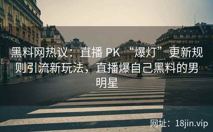 黑料网热议：直播 PK “爆灯”更新规则引流新玩法，直播爆自己黑料的男明星