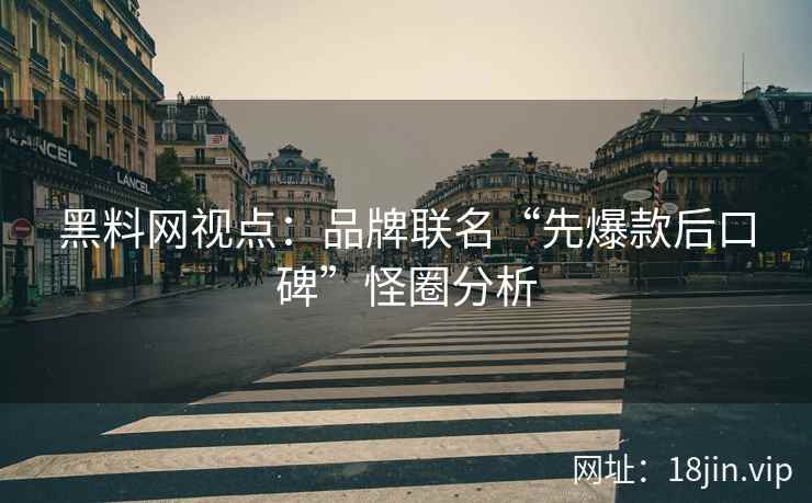 黑料网视点：品牌联名“先爆款后口碑”怪圈分析