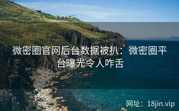 微密圈官网后台数据被扒：微密圈平台曝光令人咋舌