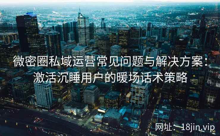 微密圈私域运营常见问题与解决方案：激活沉睡用户的暖场话术策略