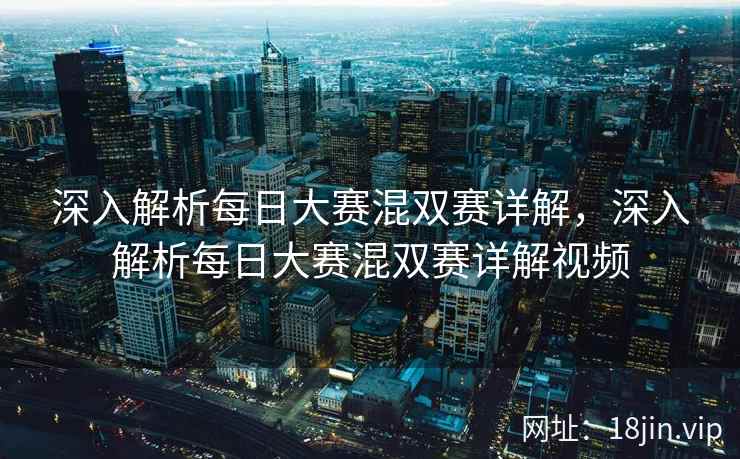 深入解析每日大赛混双赛详解，深入解析每日大赛混双赛详解视频