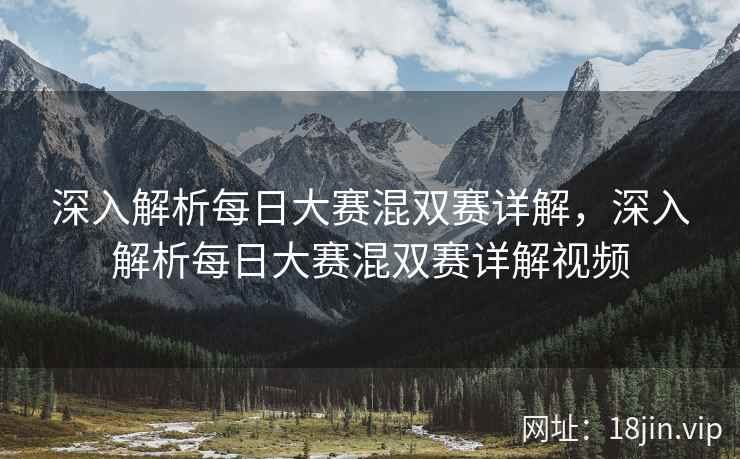 深入解析每日大赛混双赛详解，深入解析每日大赛混双赛详解视频