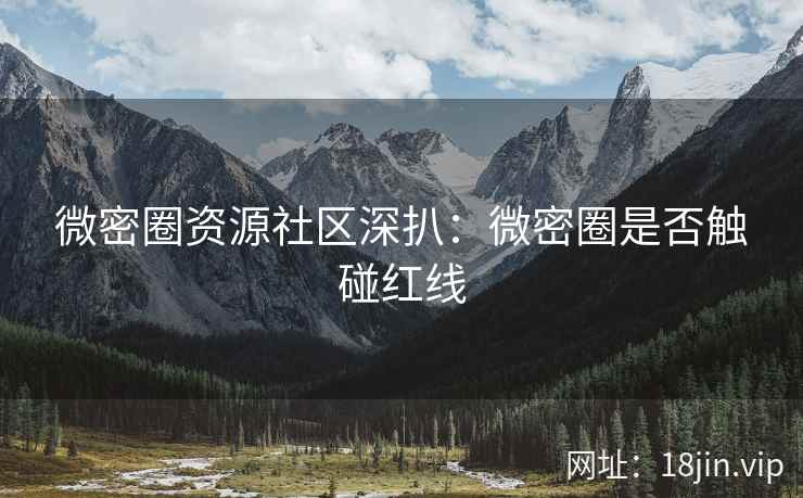 微密圈资源社区深扒：微密圈是否触碰红线