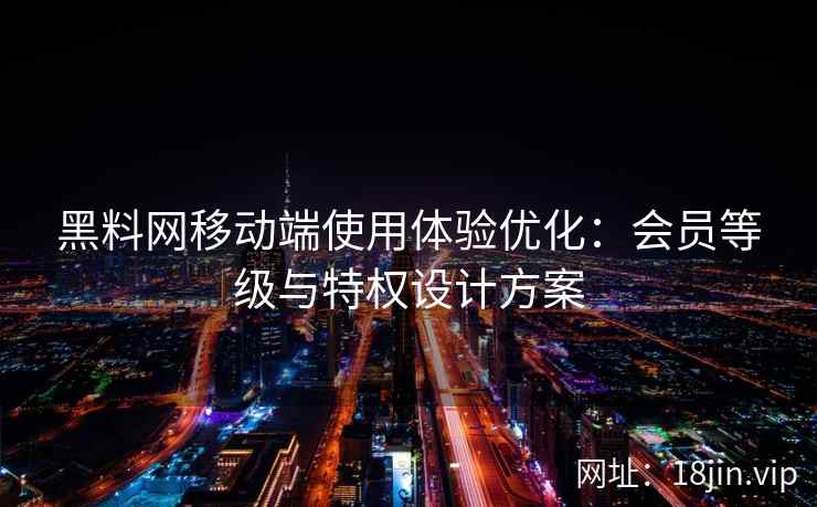 黑料网移动端使用体验优化：会员等级与特权设计方案