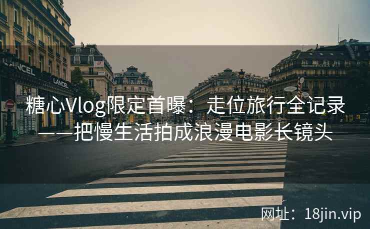 糖心Vlog限定首曝：走位旅行全记录——把慢生活拍成浪漫电影长镜头