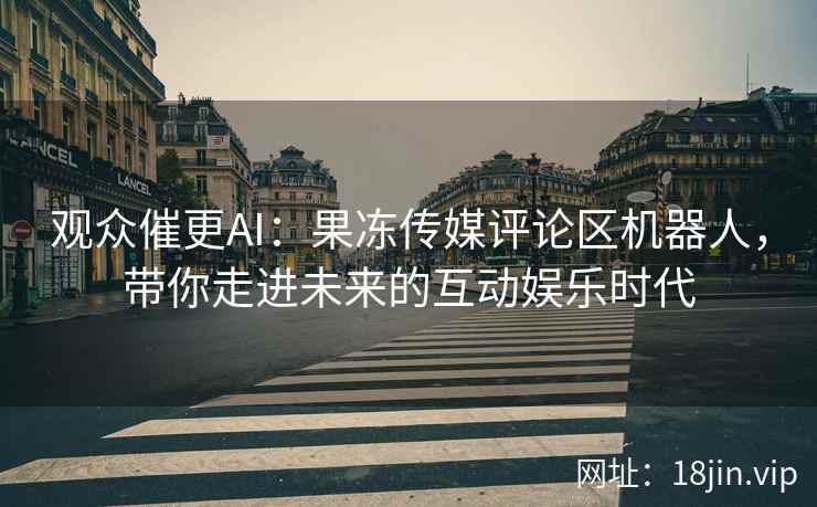 观众催更AI：果冻传媒评论区机器人，带你走进未来的互动娱乐时代