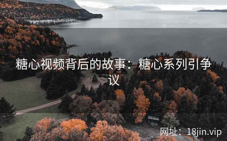 糖心视频背后的故事：糖心系列引争议