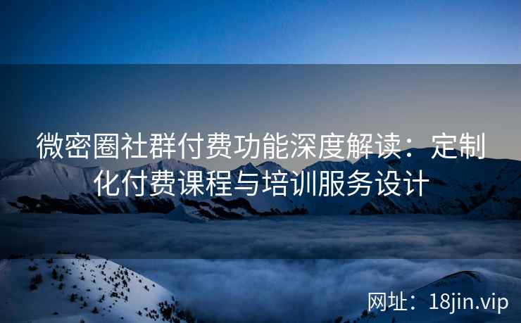 微密圈社群付费功能深度解读：定制化付费课程与培训服务设计