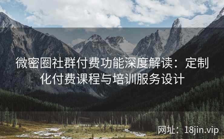 微密圈社群付费功能深度解读：定制化付费课程与培训服务设计
