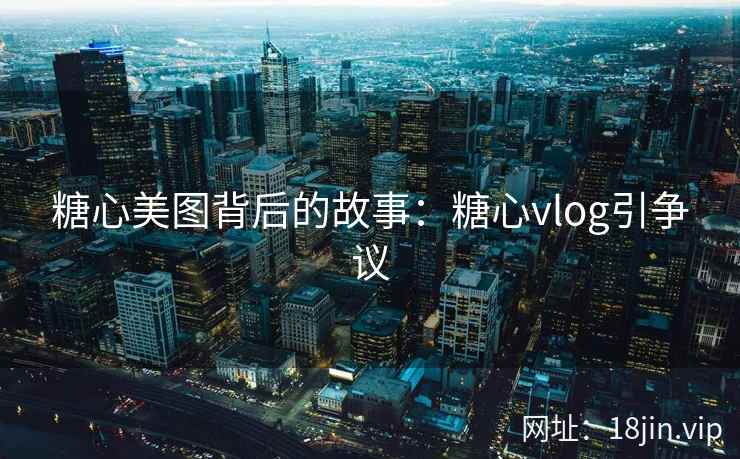 糖心美图背后的故事：糖心vlog引争议