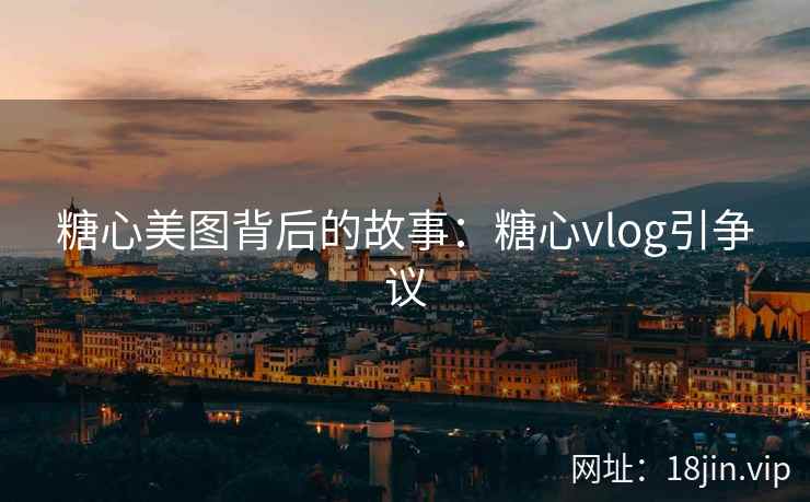 糖心美图背后的故事：糖心vlog引争议