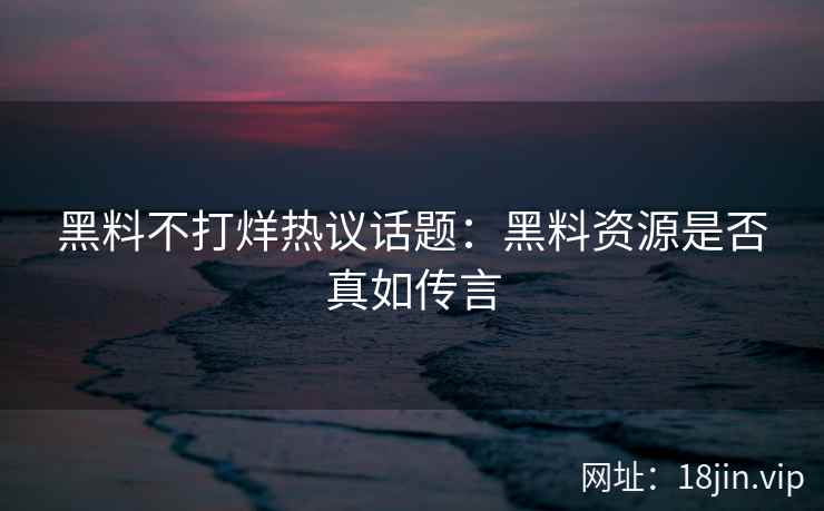 黑料不打烊热议话题：黑料资源是否真如传言
