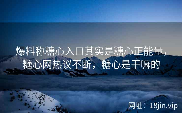 爆料称糖心入口其实是糖心正能量，糖心网热议不断，糖心是干嘛的