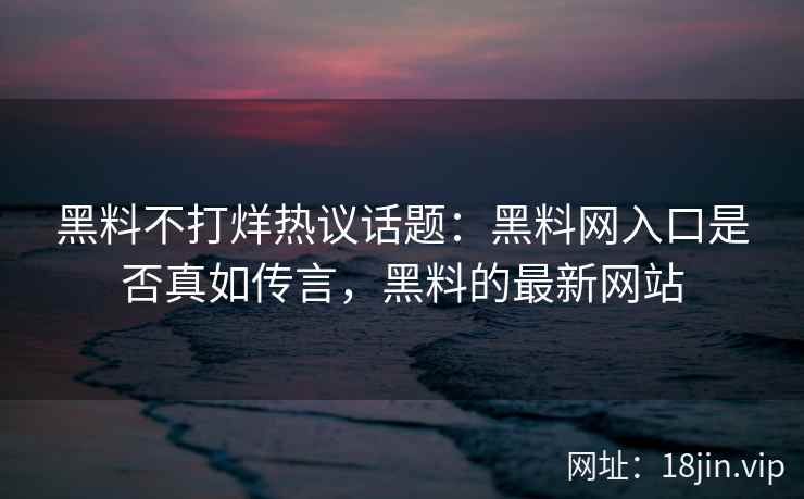 黑料不打烊热议话题：黑料网入口是否真如传言，黑料的最新网站