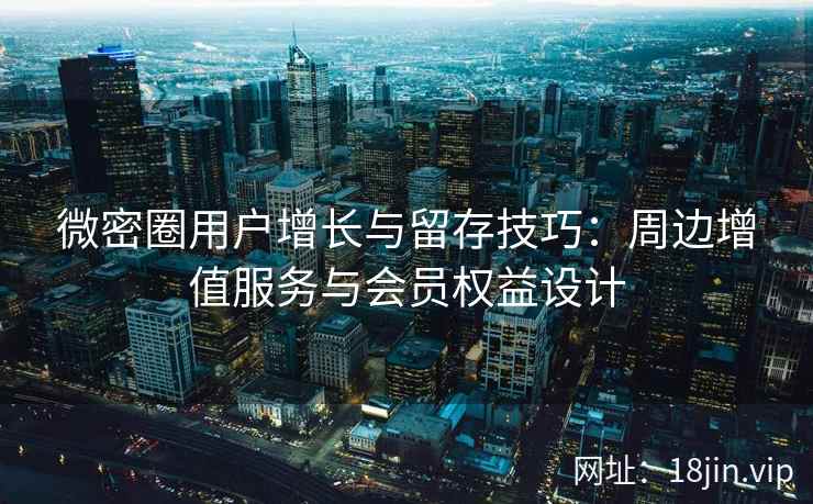 微密圈用户增长与留存技巧：周边增值服务与会员权益设计
