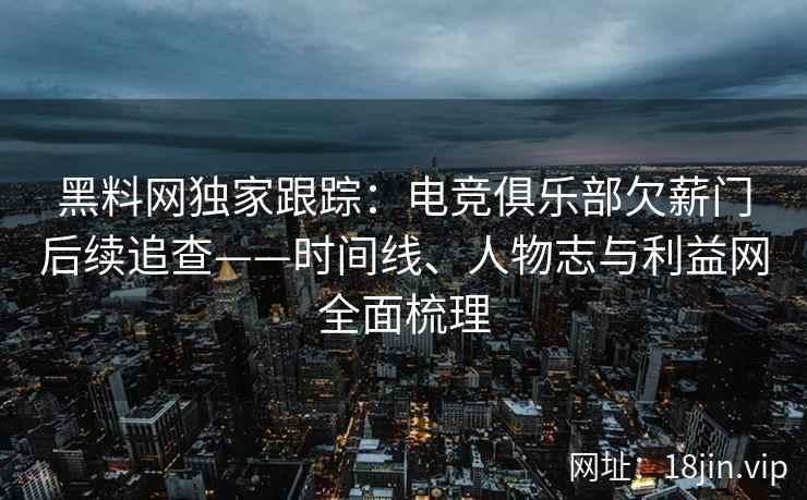 黑料网独家跟踪：电竞俱乐部欠薪门后续追查——时间线、人物志与利益网全面梳理