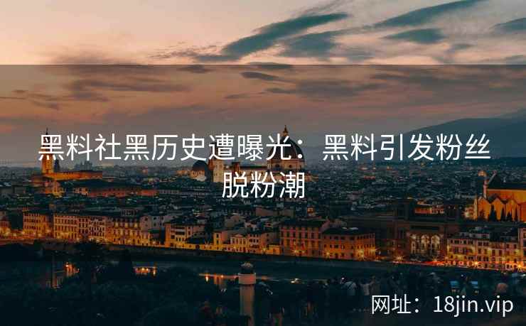 黑料社黑历史遭曝光：黑料引发粉丝脱粉潮