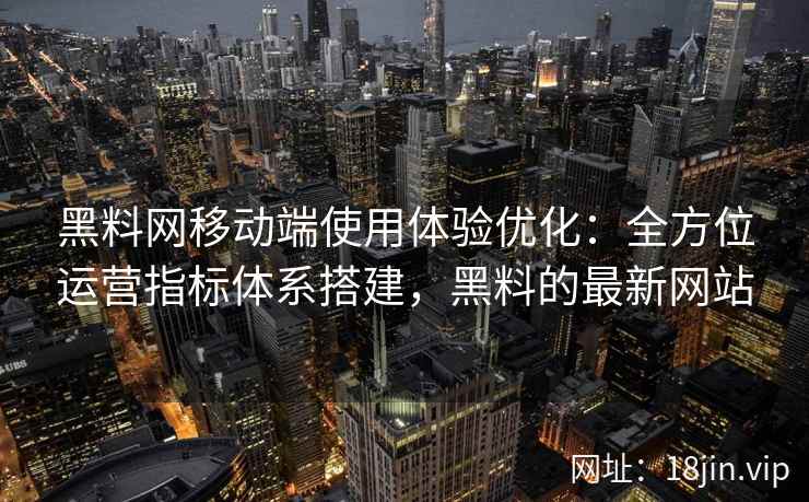 黑料网移动端使用体验优化：全方位运营指标体系搭建，黑料的最新网站