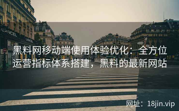 黑料网移动端使用体验优化：全方位运营指标体系搭建，黑料的最新网站