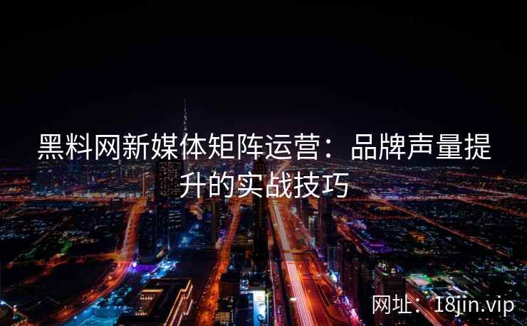 黑料网新媒体矩阵运营：品牌声量提升的实战技巧