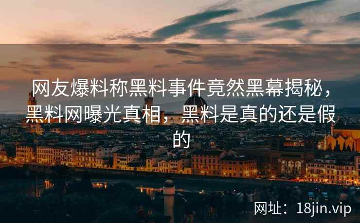 网友爆料称黑料事件竟然黑幕揭秘，黑料网曝光真相，黑料是真的还是假的