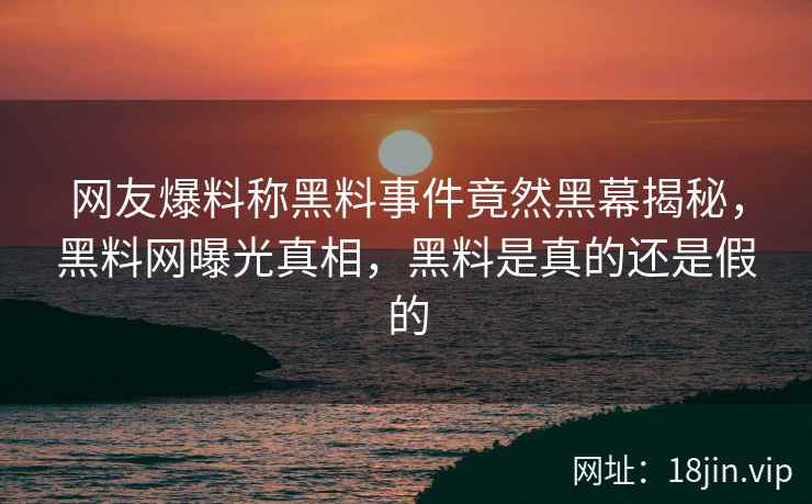网友爆料称黑料事件竟然黑幕揭秘，黑料网曝光真相，黑料是真的还是假的