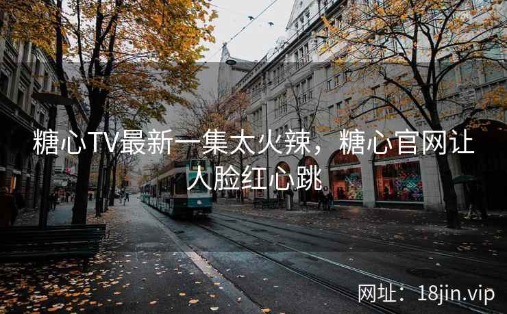 糖心TV最新一集太火辣，糖心官网让人脸红心跳