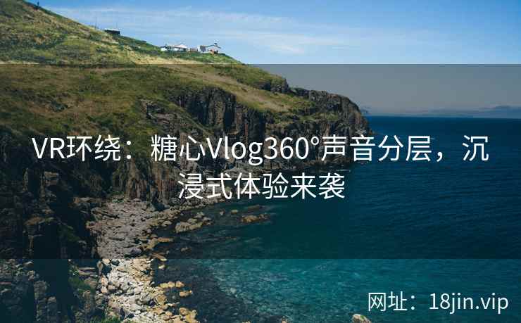 VR环绕：糖心Vlog360°声音分层，沉浸式体验来袭