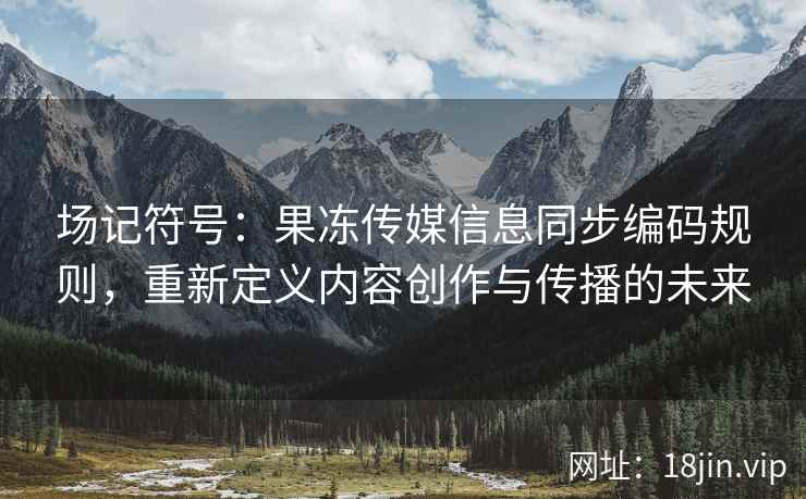 场记符号：果冻传媒信息同步编码规则，重新定义内容创作与传播的未来