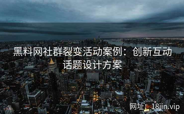 黑料网社群裂变活动案例：创新互动话题设计方案