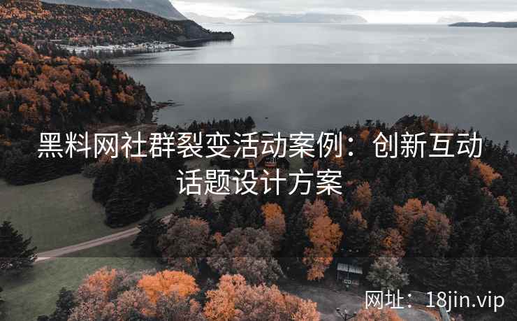 黑料网社群裂变活动案例：创新互动话题设计方案