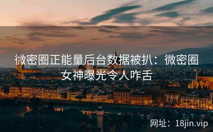 微密圈正能量后台数据被扒：微密圈女神曝光令人咋舌