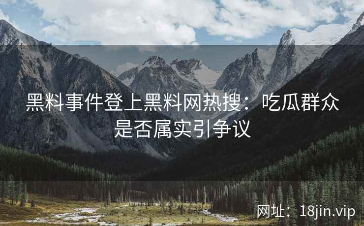 黑料事件登上黑料网热搜：吃瓜群众是否属实引争议