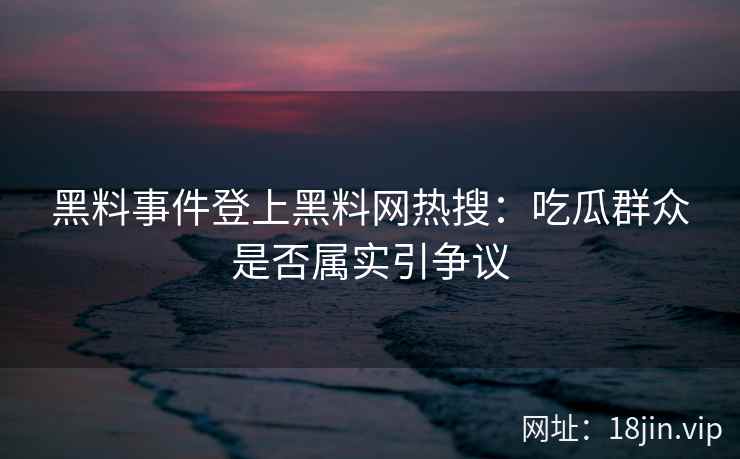 黑料事件登上黑料网热搜：吃瓜群众是否属实引争议