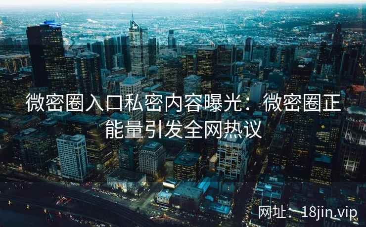 微密圈入口私密内容曝光：微密圈正能量引发全网热议