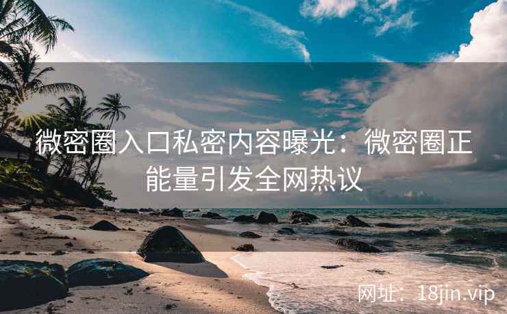 微密圈入口私密内容曝光：微密圈正能量引发全网热议