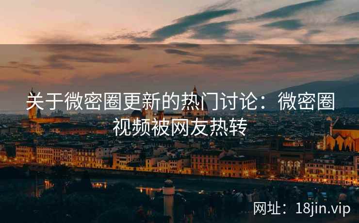 关于微密圈更新的热门讨论：微密圈视频被网友热转