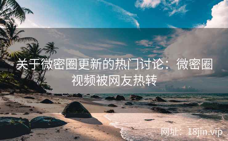 关于微密圈更新的热门讨论：微密圈视频被网友热转