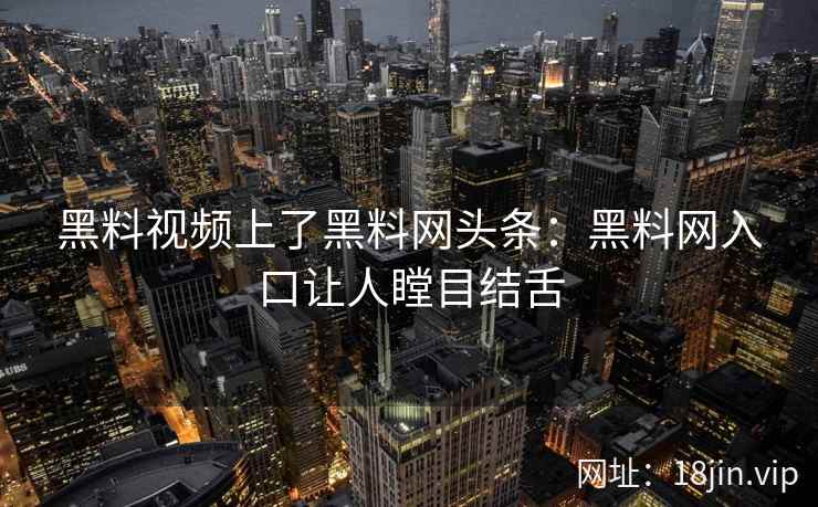 黑料视频上了黑料网头条：黑料网入口让人瞠目结舌