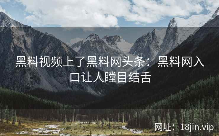 黑料视频上了黑料网头条：黑料网入口让人瞠目结舌