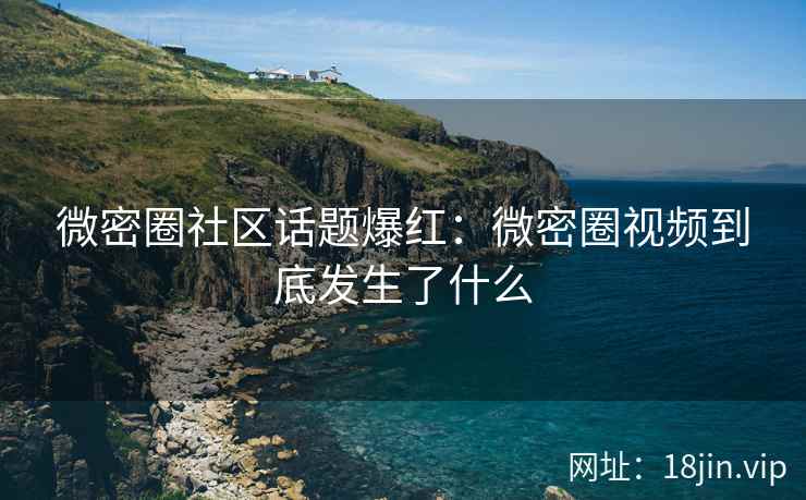 微密圈社区话题爆红：微密圈视频到底发生了什么