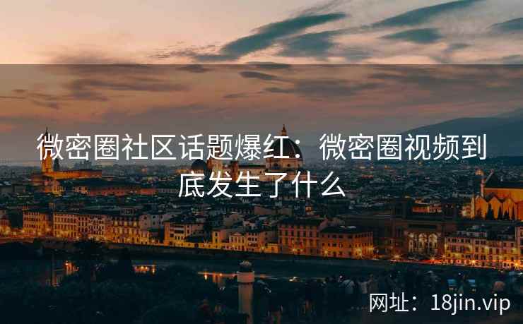微密圈社区话题爆红：微密圈视频到底发生了什么