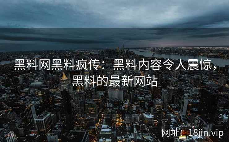 黑料网黑料疯传：黑料内容令人震惊，黑料的最新网站