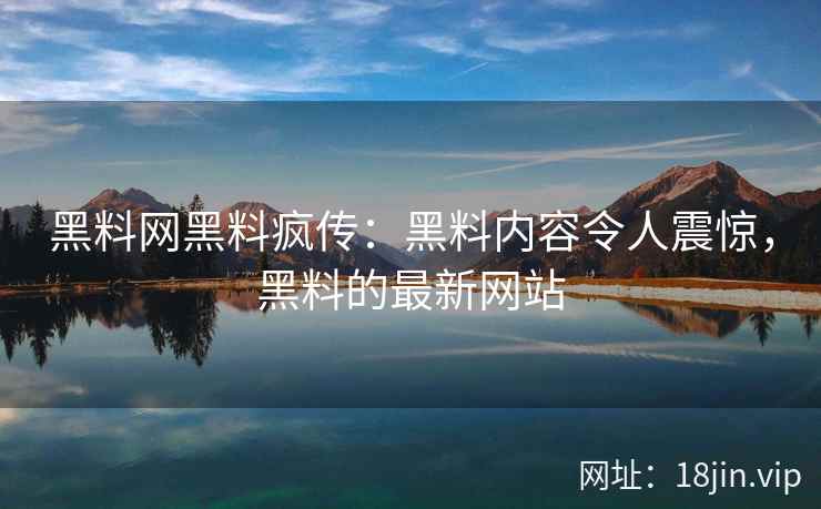 黑料网黑料疯传：黑料内容令人震惊，黑料的最新网站