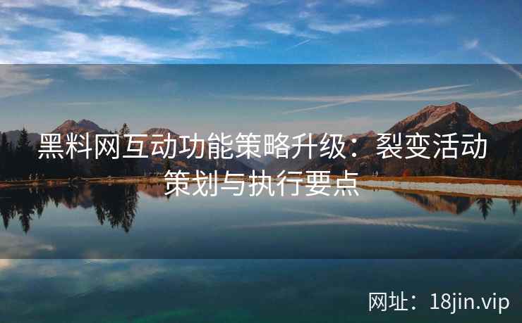 黑料网互动功能策略升级：裂变活动策划与执行要点
