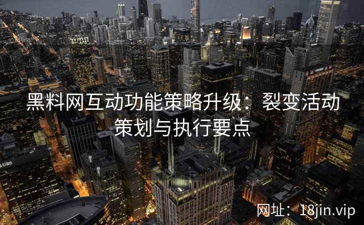 黑料网互动功能策略升级：裂变活动策划与执行要点
