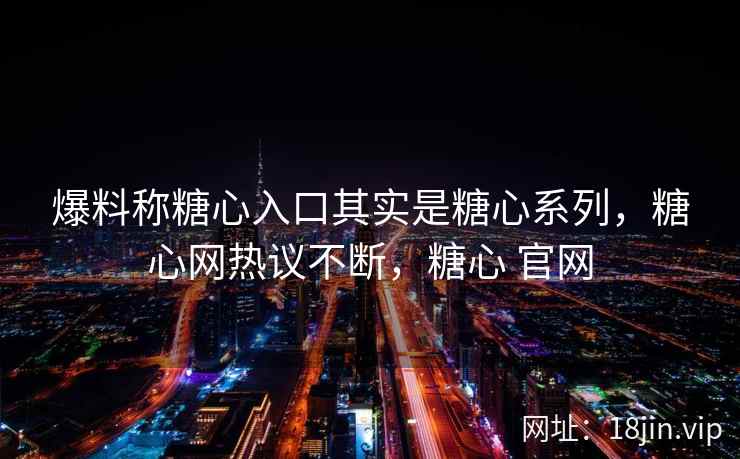 爆料称糖心入口其实是糖心系列，糖心网热议不断，糖心 官网