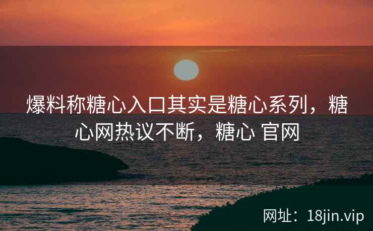 爆料称糖心入口其实是糖心系列，糖心网热议不断，糖心 官网