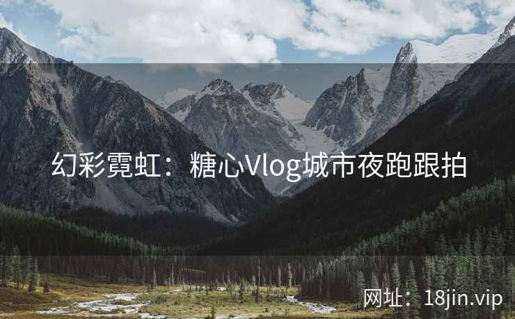 幻彩霓虹：糖心Vlog城市夜跑跟拍