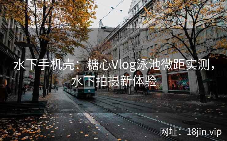 水下手机壳：糖心Vlog泳池微距实测，水下拍摄新体验